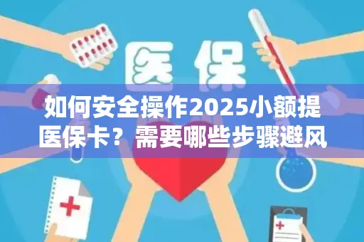 如何安全操作2025小额提医保卡？需要哪些步骤避风险？