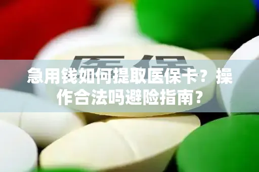 急用钱如何提取医保卡？操作合法吗避险指南？